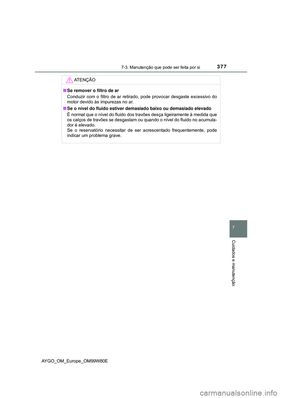 TOYOTA AYGO 2021 Manual de utilização (in Portuguese) 3777-3. Manutenção que pode ser feita por si
7
Cuidados e manutenção
AYGO_OM_Europe_OM99W80E
AT E N Ç Ã O
Se remover o filtro de ar
Conduzir com o filtro de ar retirado, pode provocar desgast TOYOTA AYGO 2021 Manual de utilização (in Portuguese) 3777-3. Manutenção que pode ser feita por si
7
Cuidados e manutenção
AYGO_OM_Europe_OM99W80E
AT E N Ç Ã O
Se remover o filtro de ar
Conduzir com o filtro de ar retirado, pode provocar desgast