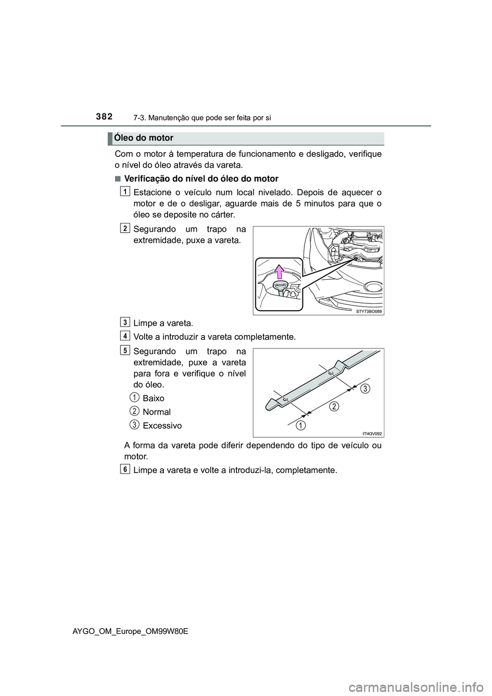 TOYOTA AYGO 2021 Manual de utilização (in Portuguese) 3827-3. Manutenção que pode ser feita por si
AYGO_OM_Europe_OM99W80E
Com o motor à temperatura de funcionamento e desligado, verifique
o nível do óleo através da vareta.
Verificação do nív TOYOTA AYGO 2021 Manual de utilização (in Portuguese) 3827-3. Manutenção que pode ser feita por si
AYGO_OM_Europe_OM99W80E
Com o motor à temperatura de funcionamento e desligado, verifique
o nível do óleo através da vareta.
Verificação do nív