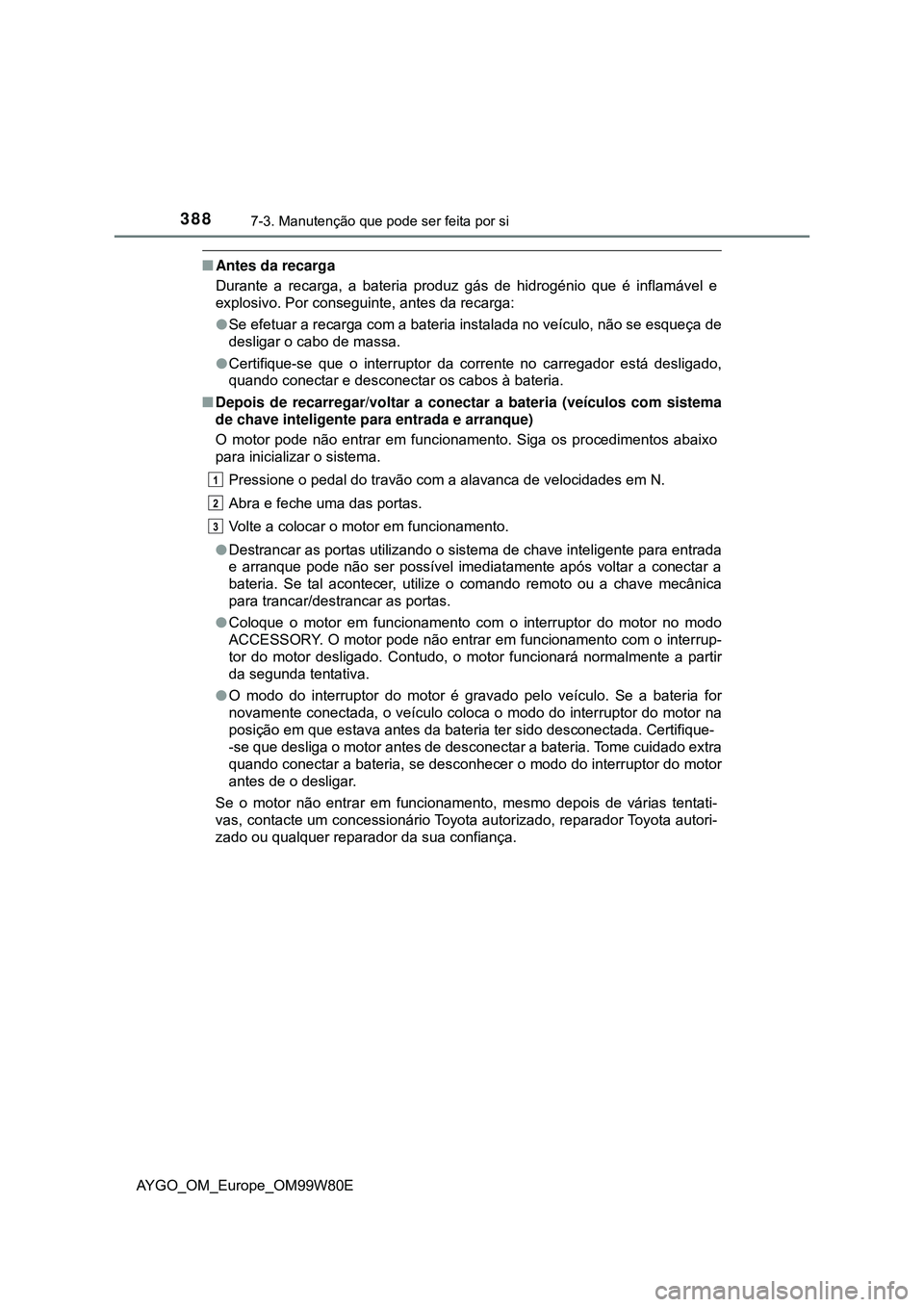TOYOTA AYGO 2021 Manual de utilização (in Portuguese) 3887-3. Manutenção que pode ser feita por si
AYGO_OM_Europe_OM99W80E
Antes da recarga
Durante a recarga, a bateria produz gás de hidrogénio que é inflamável e
explosivo. Por conseguinte, ante TOYOTA AYGO 2021 Manual de utilização (in Portuguese) 3887-3. Manutenção que pode ser feita por si
AYGO_OM_Europe_OM99W80E
Antes da recarga
Durante a recarga, a bateria produz gás de hidrogénio que é inflamável e
explosivo. Por conseguinte, ante