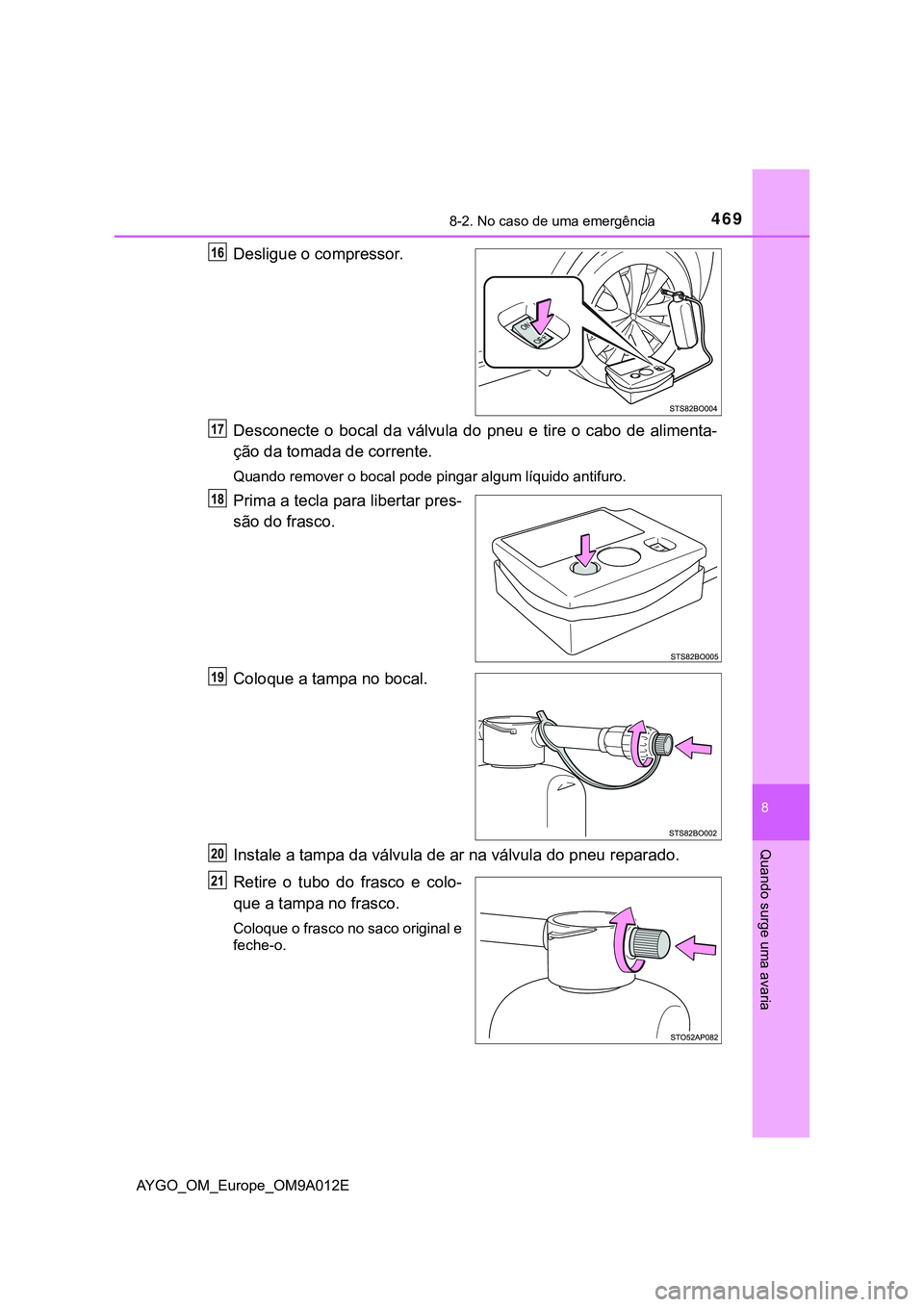 TOYOTA AYGO 2021 Manual de utilização (in Portuguese) 4698-2. No caso de uma emergência
8
Quando surge uma avaria
AYGO_OM_Europe_OM9A012E
Desligue o compressor.
Desconecte o bocal da válvula do pneu e tire o cabo de alimenta-
ção da tomada de corrent TOYOTA AYGO 2021 Manual de utilização (in Portuguese) 4698-2. No caso de uma emergência
8
Quando surge uma avaria
AYGO_OM_Europe_OM9A012E
Desligue o compressor.
Desconecte o bocal da válvula do pneu e tire o cabo de alimenta-
ção da tomada de corrent