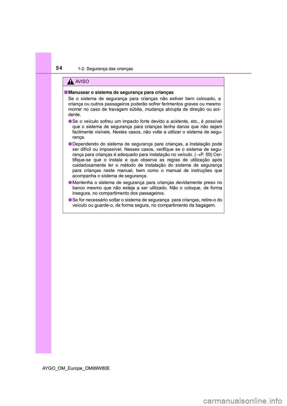TOYOTA AYGO 2021 Manual de utilização (in Portuguese) 541-2. Segurança das crianças
AYGO_OM_Europe_OM99W80E
AV I S O
Manusear o sistema de segurança para crianças
Se o sistema de segurança para crianças não estiver bem colocado, a
criança ou o TOYOTA AYGO 2021 Manual de utilização (in Portuguese) 541-2. Segurança das crianças
AYGO_OM_Europe_OM99W80E
AV I S O
Manusear o sistema de segurança para crianças
Se o sistema de segurança para crianças não estiver bem colocado, a
criança ou o