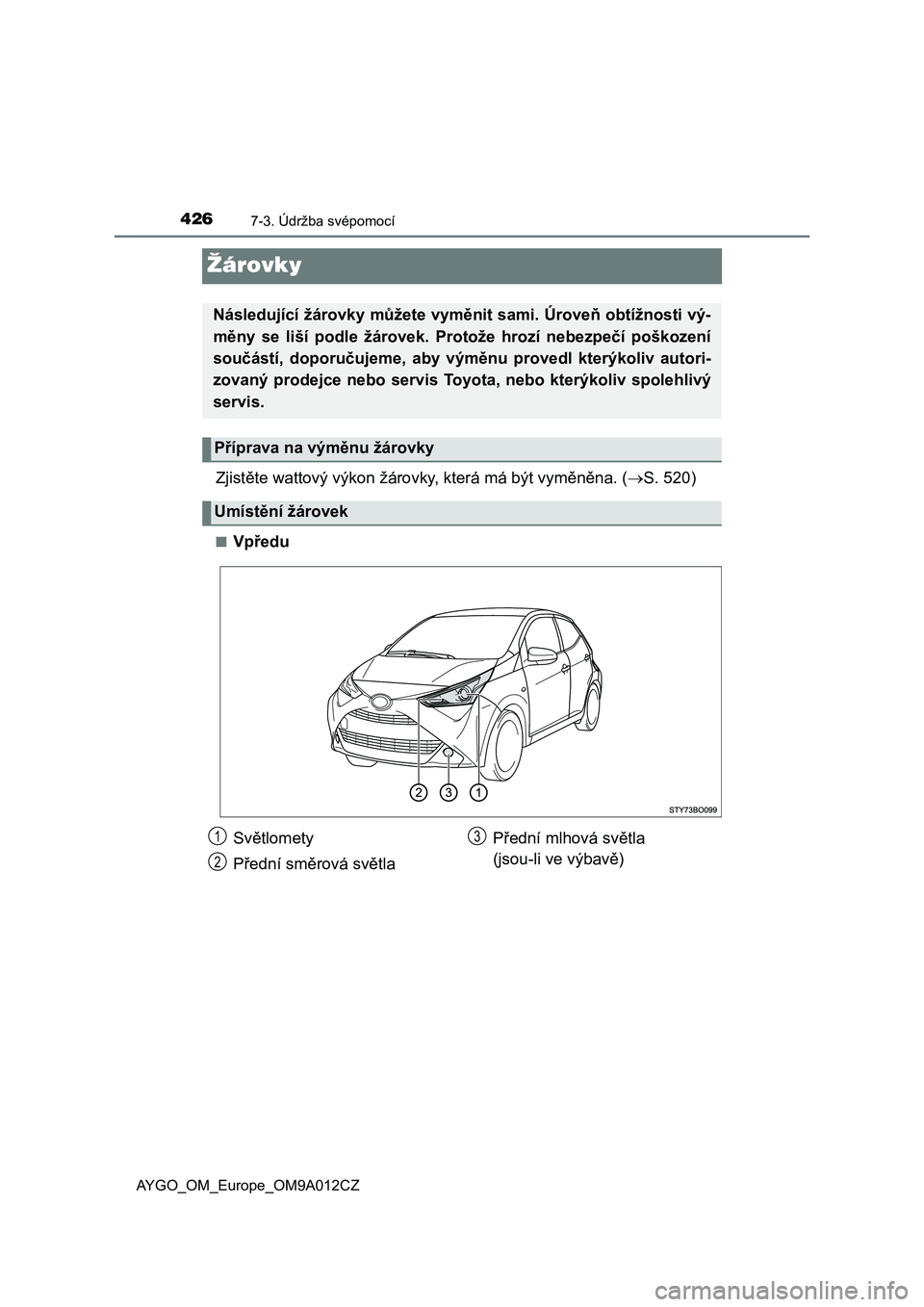 TOYOTA AYGO 2021 Návod na použití (in Czech) 4267-3. Údržba svépomocí
AYGO_OM_Europe_OM9A012CZ
Žárovky
Zjistěte wattový výkon žárovky, která má být vyměněna. (S. 520)
■Vpředu
Následující žárovky můžete vyměnit sami. TOYOTA AYGO 2021 Návod na použití (in Czech) 4267-3. Údržba svépomocí
AYGO_OM_Europe_OM9A012CZ
Žárovky
Zjistěte wattový výkon žárovky, která má být vyměněna. (S. 520)
■Vpředu
Následující žárovky můžete vyměnit sami.