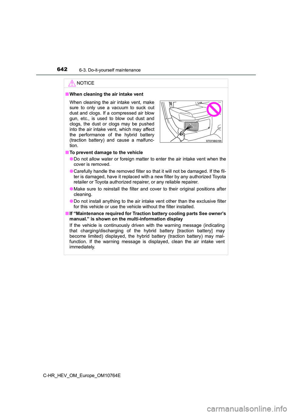 TOYOTA C-HR 2023 Owners Manual 6426-3. Do-it-yourself maintenance
C-HR_HEV_OM_Europe_OM10764E
NOTICE
■When cleaning the air intake vent
■ To prevent damage to the vehicle
● Do not allow water or foreign matter to en TOYOTA C-HR 2023 Owners Manual 6426-3. Do-it-yourself maintenance
C-HR_HEV_OM_Europe_OM10764E
NOTICE
■When cleaning the air intake vent
■ To prevent damage to the vehicle
● Do not allow water or foreign matter to en