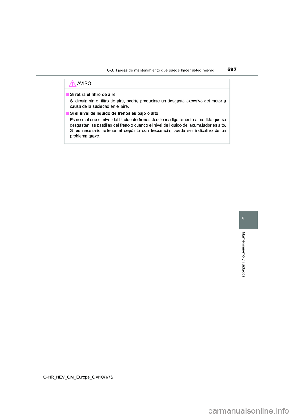 TOYOTA C-HR 2023  Manual del propietario (in Spanish) 5976-3. Tareas de mantenimiento que puede hacer usted mismo
C-HR_HEV_OM_Europe_OM10767S
6
Mantenimiento y cuidados
AV I S O
■Si retira el filtro de aire 
Si  circula  sin  el  filtro  de  aire,  pod