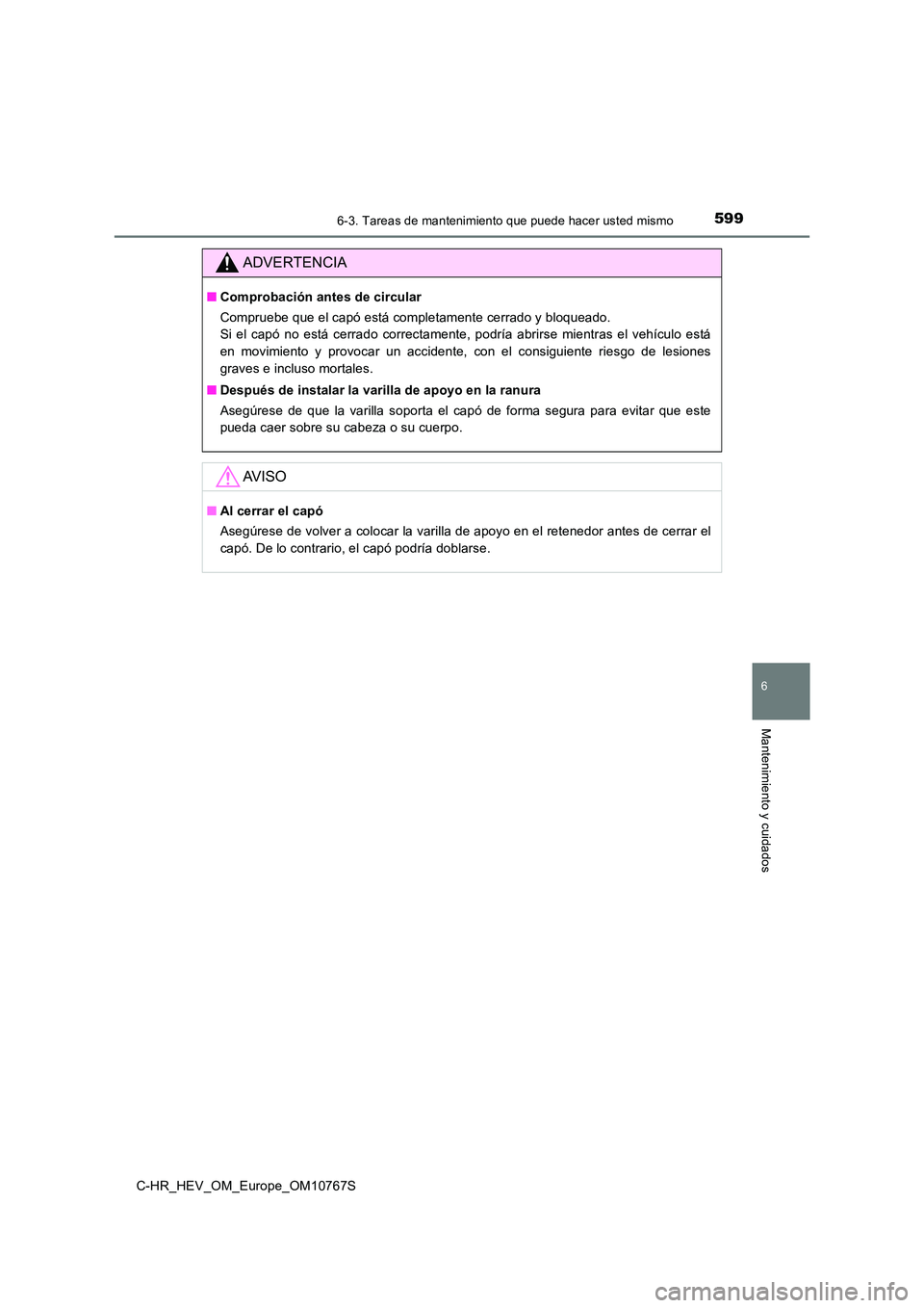 TOYOTA C-HR 2023 Manual del propietario (in Spanish) 5996-3. Tareas de mantenimiento que puede hacer usted mismo
C-HR_HEV_OM_Europe_OM10767S
6
Mantenimiento y cuidados
ADVERTENCIA
■Comprobación antes de circular
Compruebe que el capó está completa TOYOTA C-HR 2023 Manual del propietario (in Spanish) 5996-3. Tareas de mantenimiento que puede hacer usted mismo
C-HR_HEV_OM_Europe_OM10767S
6
Mantenimiento y cuidados
ADVERTENCIA
■Comprobación antes de circular
Compruebe que el capó está completa