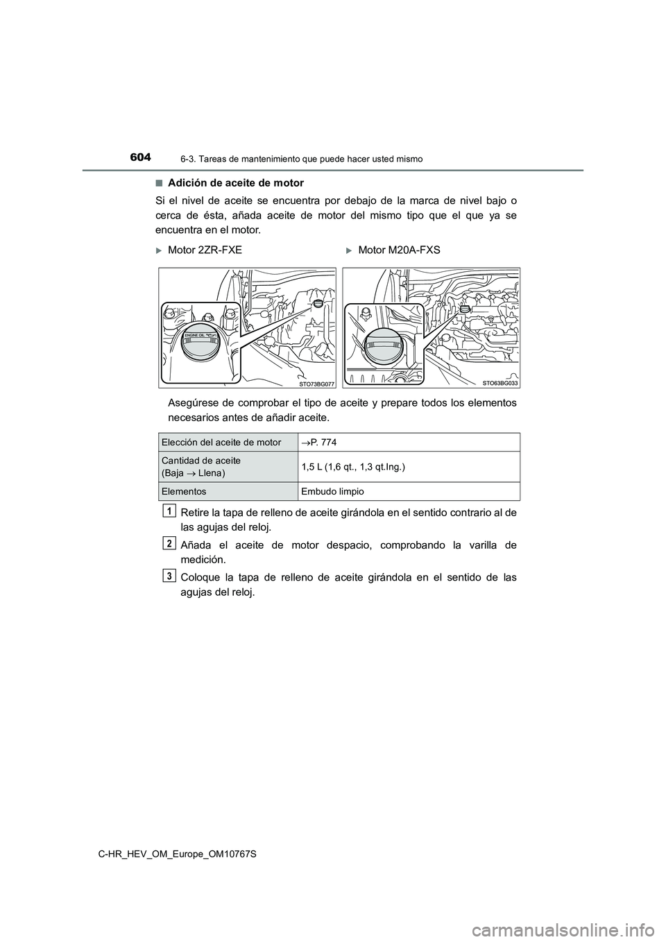 TOYOTA C-HR 2023 Manual del propietario (in Spanish) 6046-3. Tareas de mantenimiento que puede hacer usted mismo
C-HR_HEV_OM_Europe_OM10767S
■Adición de aceite de motor
Si el nivel de aceite se encuentra por debajo de la marca de ni ve TOYOTA C-HR 2023 Manual del propietario (in Spanish) 6046-3. Tareas de mantenimiento que puede hacer usted mismo
C-HR_HEV_OM_Europe_OM10767S
■Adición de aceite de motor
Si el nivel de aceite se encuentra por debajo de la marca de ni ve