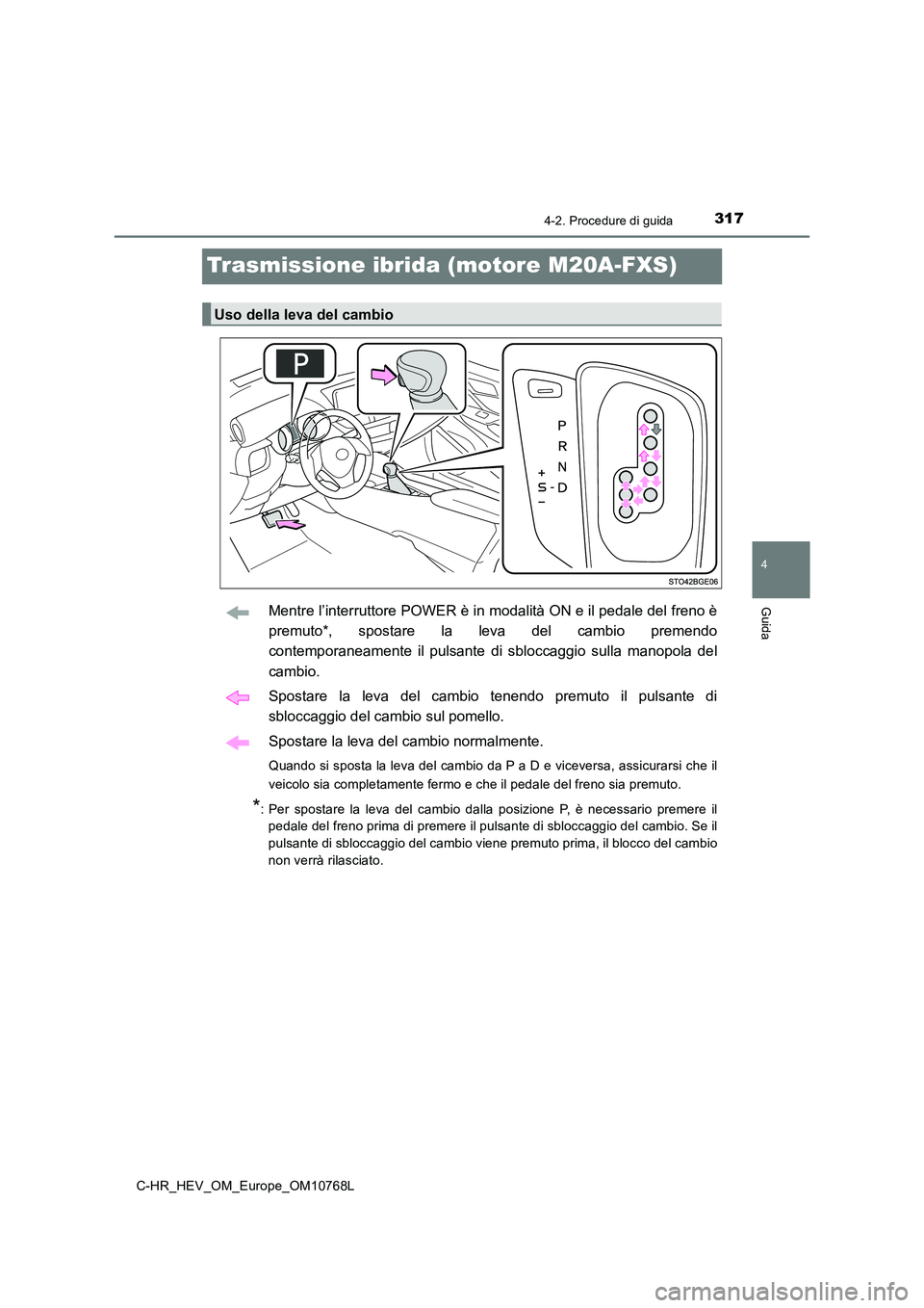 TOYOTA C-HR 2023 Manuale duso (in Italian) 317
4
4-2. Procedure di guida
Guida
C-HR_HEV_OM_Europe_OM10768L
Trasmissione ibrida (motore M20A-FXS)
Mentre l’interruttore POWER è in modalità ON e il pedale del freno è
premuto*, spostare la TOYOTA C-HR 2023 Manuale duso (in Italian) 317
4
4-2. Procedure di guida
Guida
C-HR_HEV_OM_Europe_OM10768L
Trasmissione ibrida (motore M20A-FXS)
Mentre l’interruttore POWER è in modalità ON e il pedale del freno è
premuto*, spostare la
