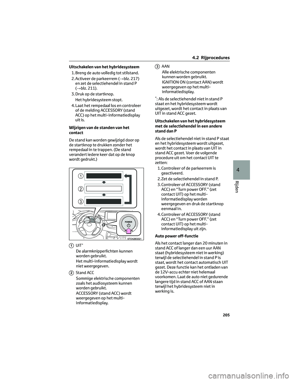 TOYOTA C-HR 2023  Instructieboekje (in Dutch) Uitschakelen van het hybridesysteem
1. Breng de auto volledig tot stilstand.
2. Activeer de parkeerrem (→blz. 217)
en zet de selectiehendel in stand P
(→blz. 211).
3. Druk op de startknop.
Het hyb