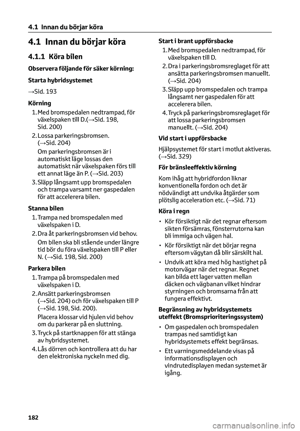TOYOTA C-HR 2023 Bruksanvisningar (in Swedish) 4.1 Innan du börjar köra
4.1.1 Köra bilen
Observera följande för säker körning:
Starta hybridsystemet
→Sid. 193
Körning
1. Med bromspedalen nedtrampad, för
växelspaken till D.(→Sid. 198, TOYOTA C-HR 2023 Bruksanvisningar (in Swedish) 4.1 Innan du börjar köra
4.1.1 Köra bilen
Observera följande för säker körning:
Starta hybridsystemet
→Sid. 193
Körning
1. Med bromspedalen nedtrampad, för
växelspaken till D.(→Sid. 198,