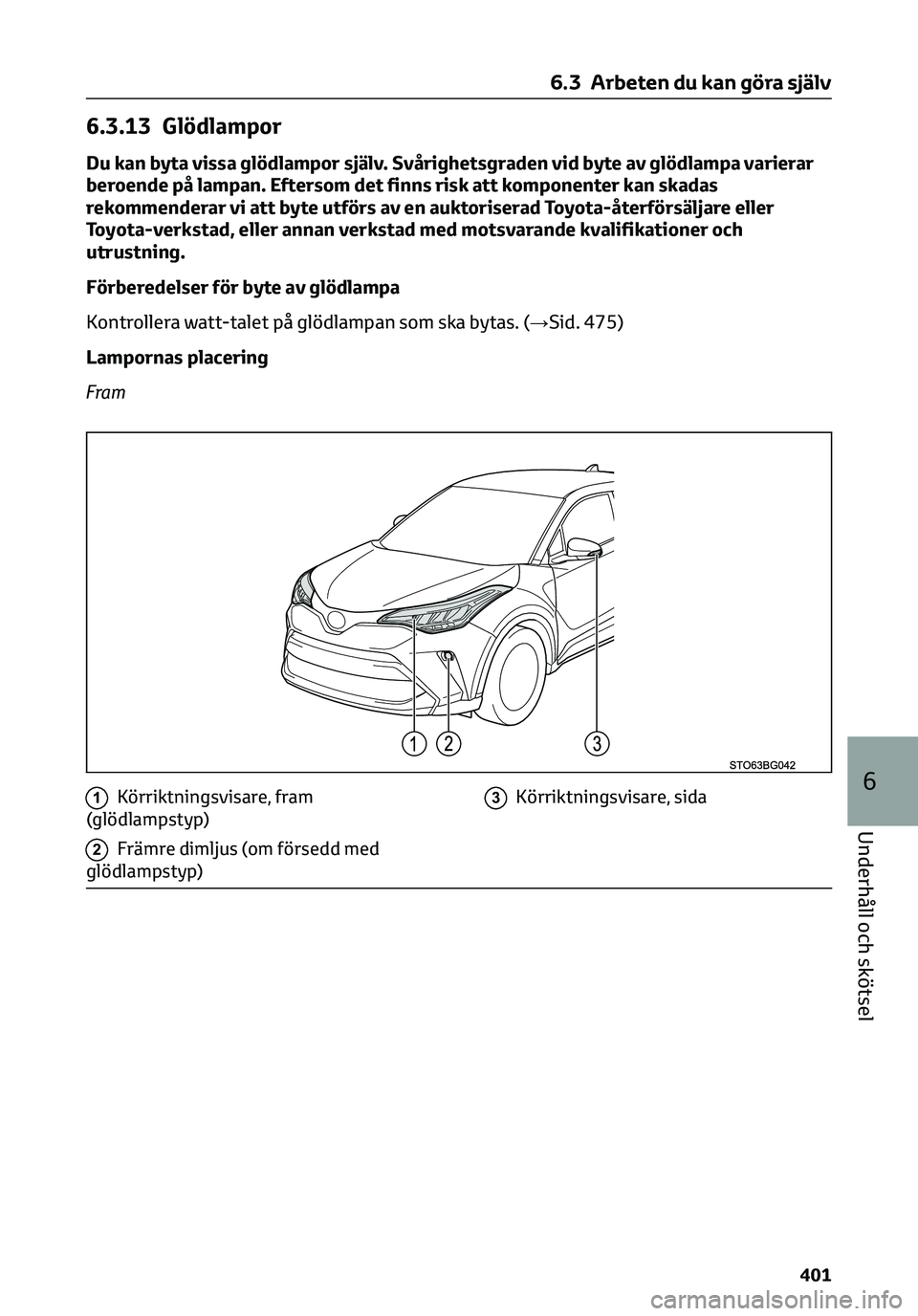 TOYOTA C-HR 2023  Bruksanvisningar (in Swedish) 6.3.13 Glödlampor
Du kan byta vissa glödlampor själv. Svårighetsgraden vid byte av glödlampa varierar
beroende på lampan. Eftersom det finns risk att komponenter kan skadas
rekommenderar vi att 