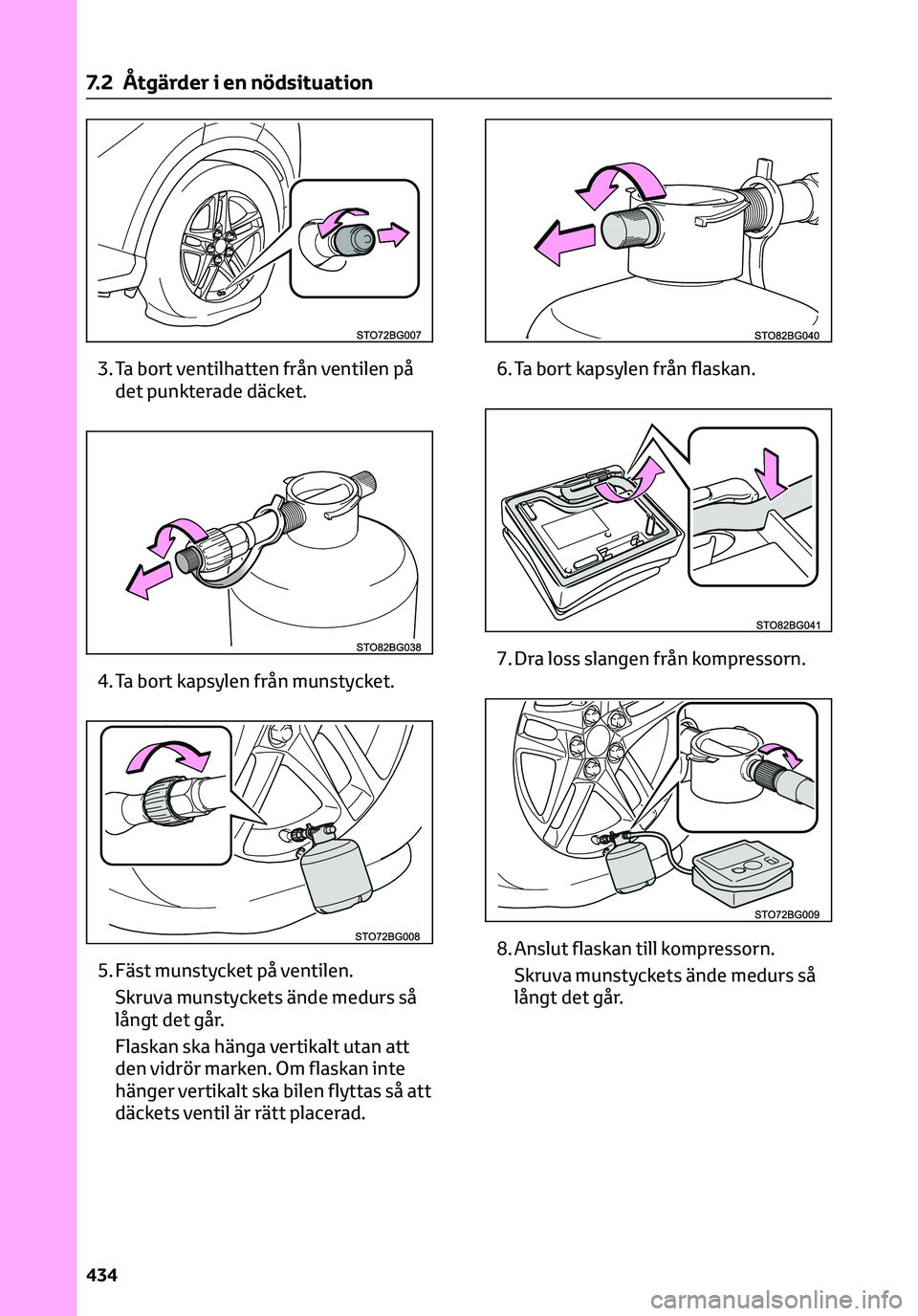 TOYOTA C-HR 2023  Bruksanvisningar (in Swedish) 3. Ta bort ventilhatten från ventilen på
det punkterade däcket.
4. Ta bort kapsylen från munstycket.
5. Fäst munstycket på ventilen.
Skruva munstyckets ände medurs så
långt det går.
Flaskan 