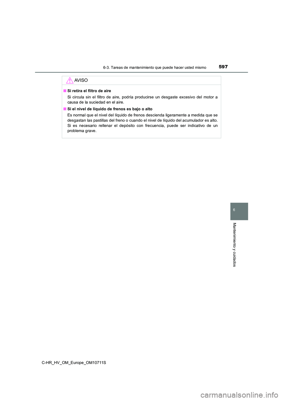 TOYOTA C-HR 2020 Manual del propietario (in Spanish) 5976-3. Tareas de mantenimiento que puede hacer usted mismo
C-HR_HV_OM_Europe_OM10711S
6
Mantenimiento y cuidados
AV I S O
■Si retira el filtro de aire
Si circula sin el filtro de aire, podría pro TOYOTA C-HR 2020 Manual del propietario (in Spanish) 5976-3. Tareas de mantenimiento que puede hacer usted mismo
C-HR_HV_OM_Europe_OM10711S
6
Mantenimiento y cuidados
AV I S O
■Si retira el filtro de aire
Si circula sin el filtro de aire, podría pro