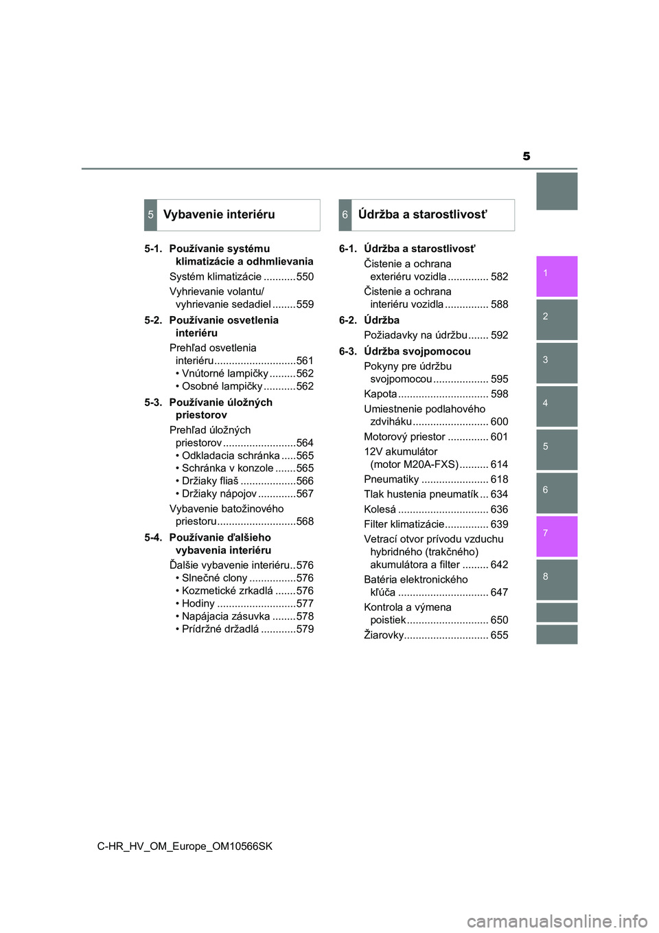 TOYOTA C-HR 2021  Návod na použitie (in Slovakian) 5
1
5 4
3
2
C-HR_HV_OM_Europe_OM10566SK
8
7
6
5-1. Používanie systému 
klimatizácie a odhmlievania
Systém klimatizácie ...........550
Vyhrievanie volantu/
vyhrievanie sedadiel ........559
5-2. P