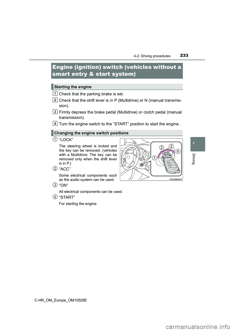 TOYOTA C-HR 2016 User Guide 233
4
4-2. Driving procedures
Driving
C-HR_OM_Europe_OM10528E
Engine (ignition) switch (vehicles without a  
smart entry & start system)
Check that the parking brake is set. 
Check that the shift leve