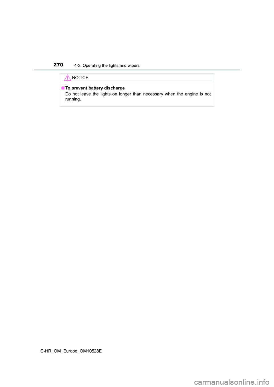 TOYOTA C-HR 2017 Owners Manual 2704-3. Operating the lights and wipers
C-HR_OM_Europe_OM10528E
NOTICE
■To prevent battery discharge
Do not leave the lights on longer than necessary when the engine is not
running. TOYOTA C-HR 2017 Owners Manual 2704-3. Operating the lights and wipers
C-HR_OM_Europe_OM10528E
NOTICE
■To prevent battery discharge
Do not leave the lights on longer than necessary when the engine is not
running.