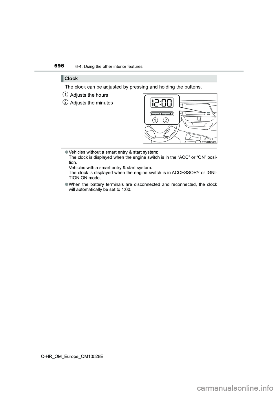 TOYOTA C-HR 2016  Owners Manual 5966-4. Using the other interior features
C-HR_OM_Europe_OM10528E
The clock can be adjusted by pressing and holding the buttons. 
Adjusts the hours 
Adjusts the minutes
● Vehicles without a smart en