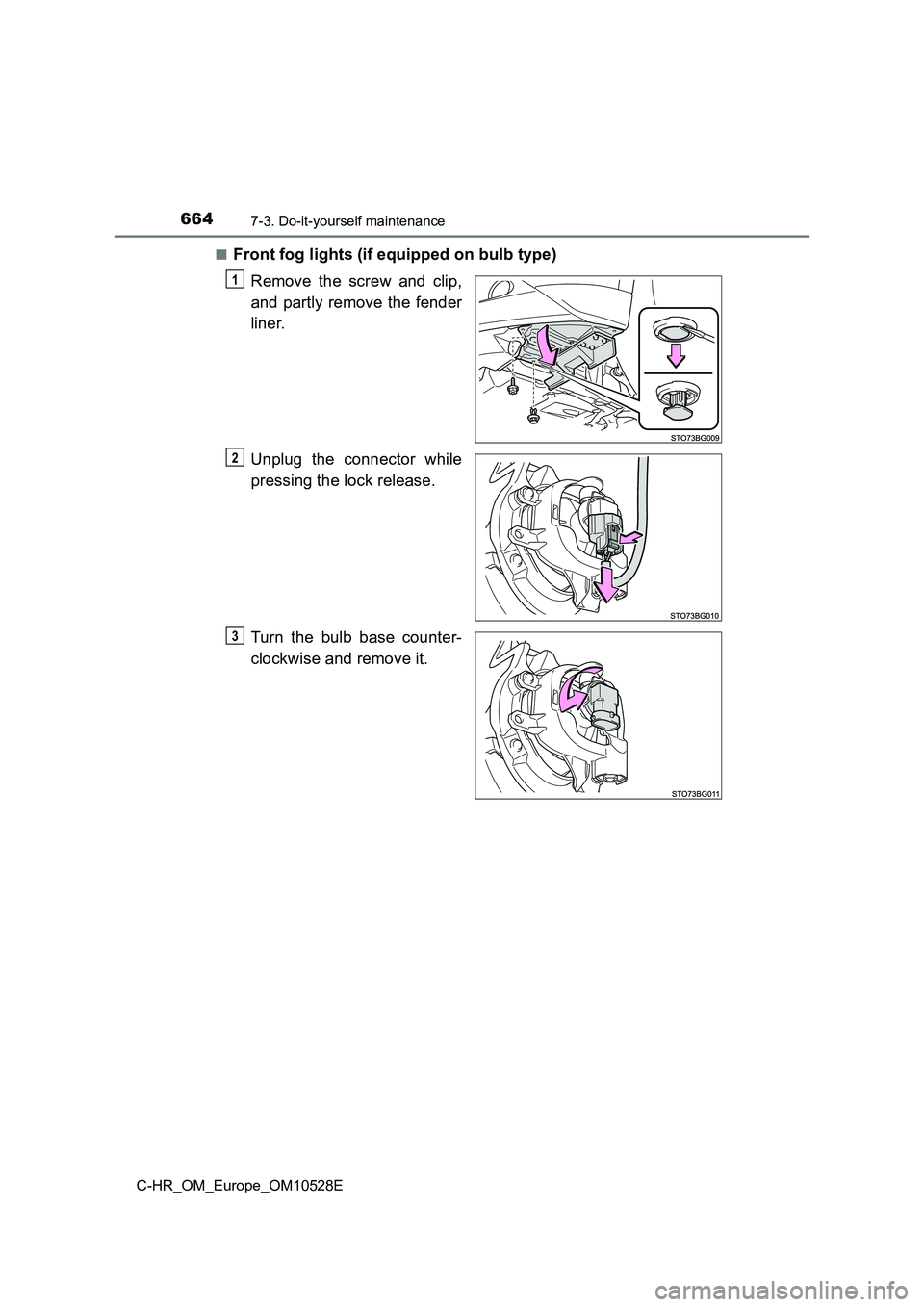 TOYOTA C-HR 2016  Owners Manual 6647-3. Do-it-yourself maintenance
C-HR_OM_Europe_OM10528E 
■Front fog lights (if equipped on bulb type) 
Remove the screw and clip, 
and partly remove the fender 
liner. 
Unplug the connector while