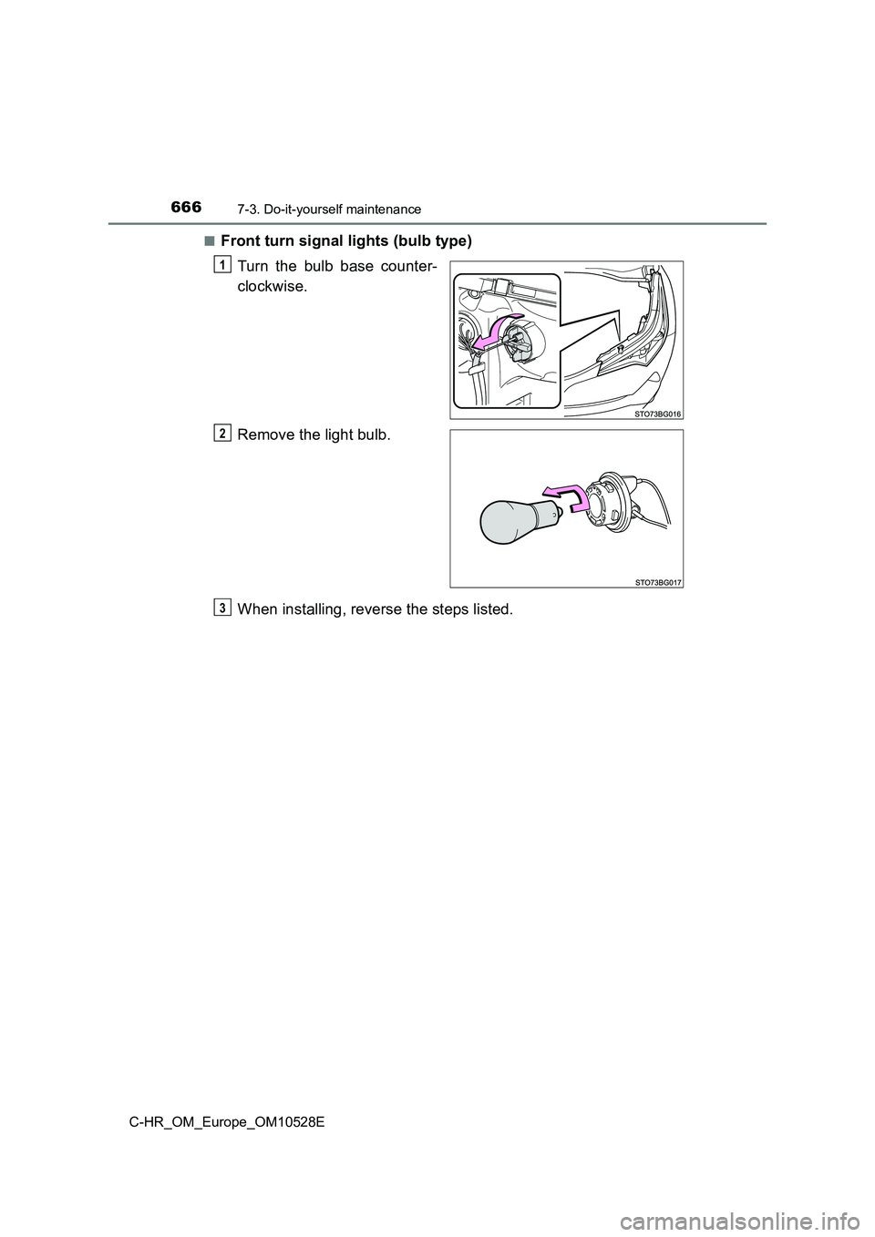 TOYOTA C-HR 2016  Owners Manual 6667-3. Do-it-yourself maintenance
C-HR_OM_Europe_OM10528E 
■Front turn signal lights (bulb type) 
Turn the bulb base counter- 
clockwise. 
Remove the light bulb. 
When installing, reverse the steps