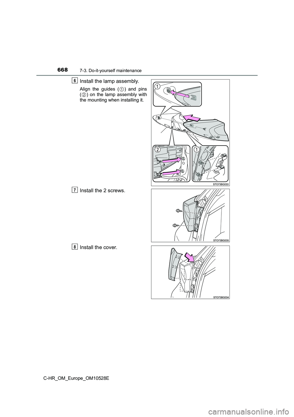 TOYOTA C-HR 2016  Owners Manual 6687-3. Do-it-yourself maintenance
C-HR_OM_Europe_OM10528E
Install the lamp assembly.
Align the guides ( ) and pins 
( ) on the lamp assembly with
the mounting when installing it.
Install the 2 screws