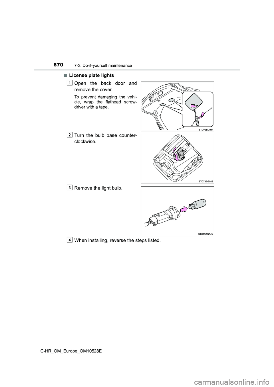 TOYOTA C-HR 2016  Owners Manual 6707-3. Do-it-yourself maintenance
C-HR_OM_Europe_OM10528E 
■License plate lights 
Open the back door and 
remove the cover.
To prevent damaging the vehi- 
cle, wrap the flathead screw- 
driver with