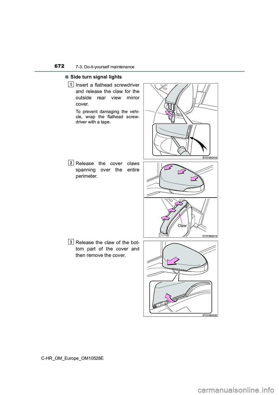TOYOTA C-HR 2016  Owners Manual 6727-3. Do-it-yourself maintenance
C-HR_OM_Europe_OM10528E 
■Side turn signal lights 
Insert a flathead screwdriver 
and release the claw for the 
outside rear view mirror 
cover.
To prevent damagin