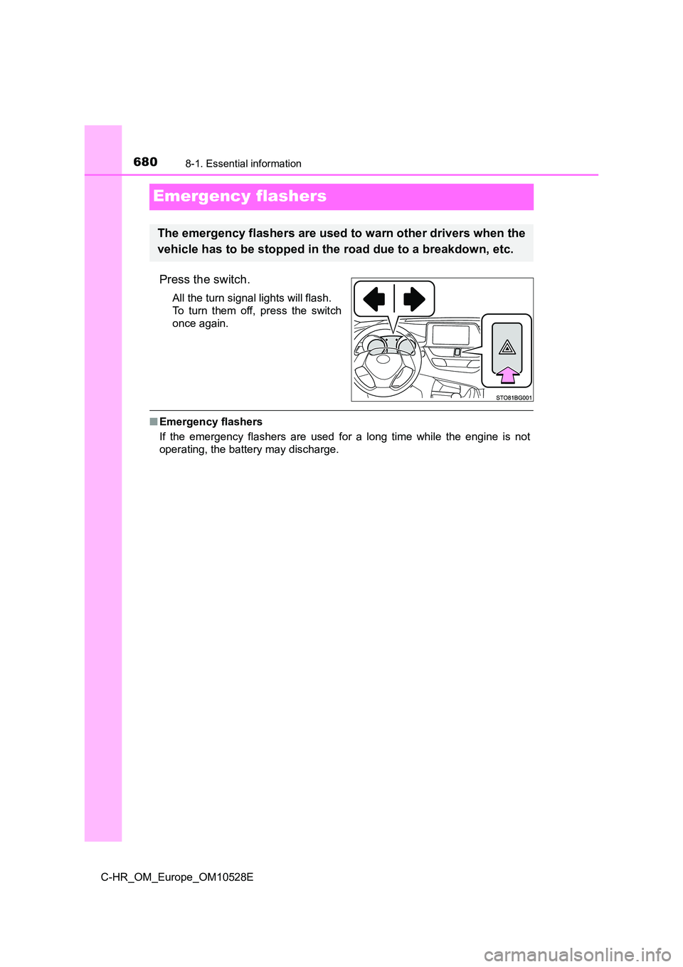 TOYOTA C-HR 2016  Owners Manual 6808-1. Essential information
C-HR_OM_Europe_OM10528E
Emergency flashers
Press the switch.
All the turn signal lights will flash.  
To turn them off, press the switch
once again.
■ Emergency flasher