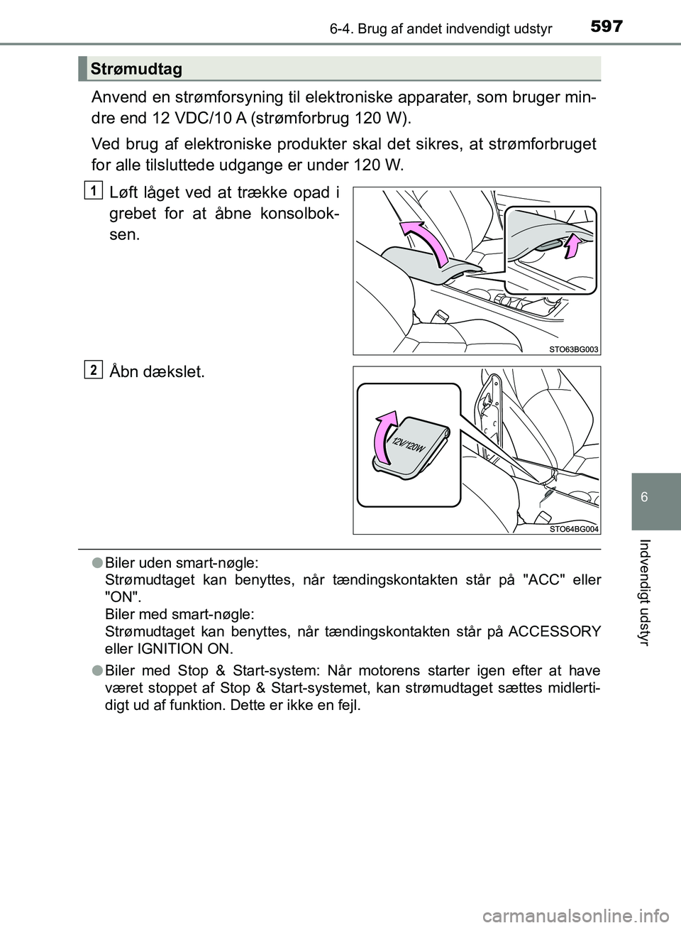 TOYOTA C-HR 2016  Brugsanvisning (in Danish) 5976-4. Brug af andet indvendigt udstyr
6
Indvendigt udstyr
OM10528DK_C-HR
Anvend en strømforsyning til elektroniske apparater, som bruger min-
dre end 12 VDC/10 A (strømforbrug 120 W).
Ved brug af 