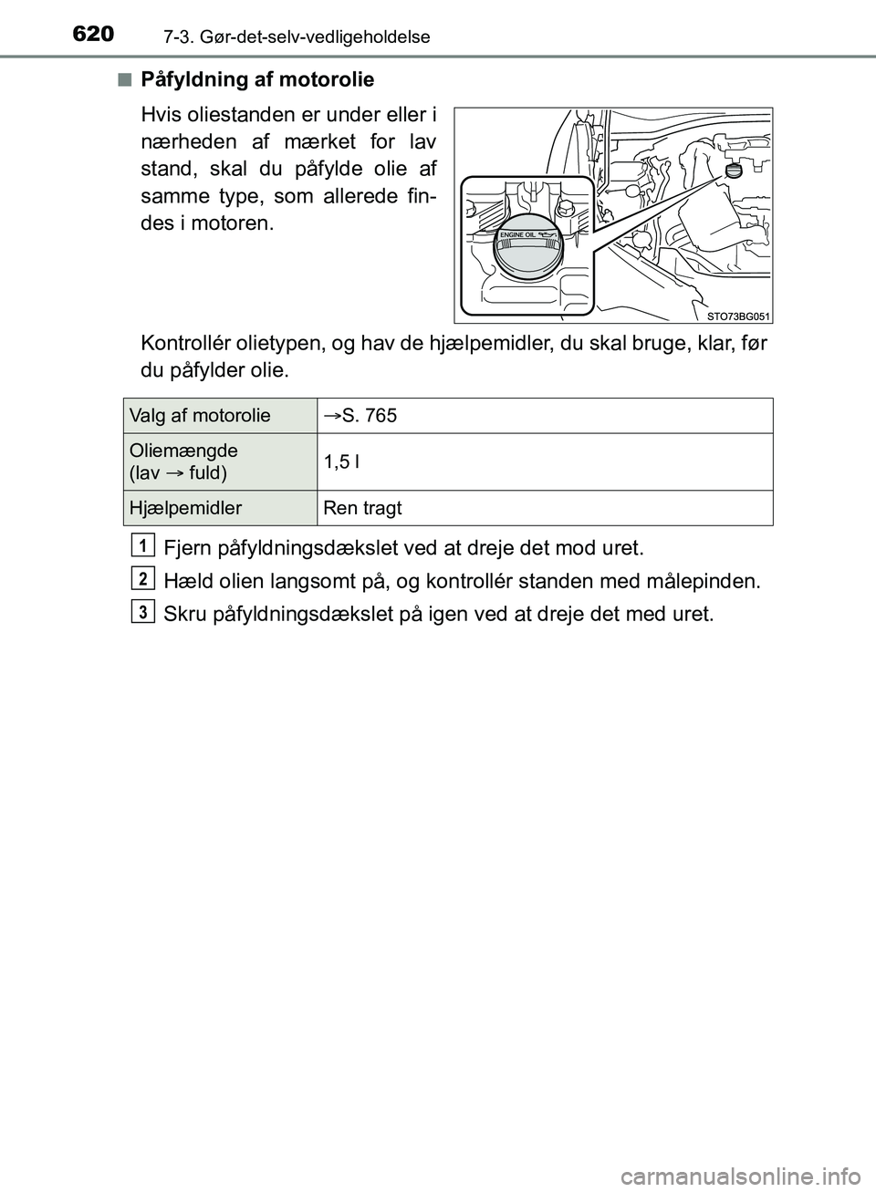 TOYOTA C-HR 2016 Brugsanvisning (in Danish) 6207-3. Gør-det-selv-vedligeholdelse
OM10528DK_C-HRn
Påfyldning af motorolie
Hvis oliestanden er under eller i
nærheden af mærket for lav
stand, skal du påfylde olie af
samme type, som allerede f TOYOTA C-HR 2016 Brugsanvisning (in Danish) 6207-3. Gør-det-selv-vedligeholdelse
OM10528DK_C-HRn
Påfyldning af motorolie
Hvis oliestanden er under eller i
nærheden af mærket for lav
stand, skal du påfylde olie af
samme type, som allerede f