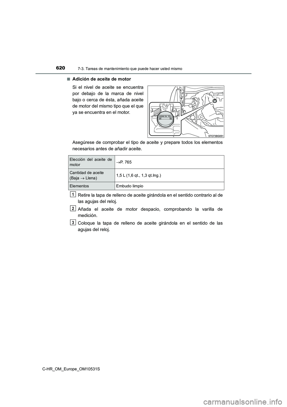TOYOTA C-HR 2016 Manual del propietario (in Spanish) 6207-3. Tareas de mantenimiento que puede hacer usted mismo
C-HR_OM_Europe_OM10531S
■Adición de aceite de motor
Si el nivel de aceite se encuentra
por debajo de la marca de nivel
bajo o cerca de TOYOTA C-HR 2016 Manual del propietario (in Spanish) 6207-3. Tareas de mantenimiento que puede hacer usted mismo
C-HR_OM_Europe_OM10531S
■Adición de aceite de motor
Si el nivel de aceite se encuentra
por debajo de la marca de nivel
bajo o cerca de