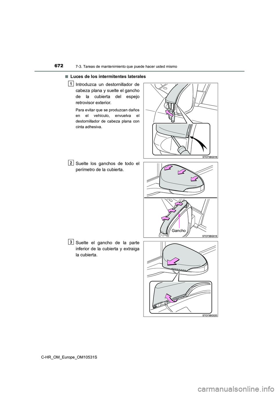 TOYOTA C-HR 2016  Manual del propietario (in Spanish) 6727-3. Tareas de mantenimiento que puede hacer usted mismo
C-HR_OM_Europe_OM10531S 
■Luces de los intermitentes laterales 
Introduzca un destornillador de 
cabeza plana y suelte el gancho
de la cub