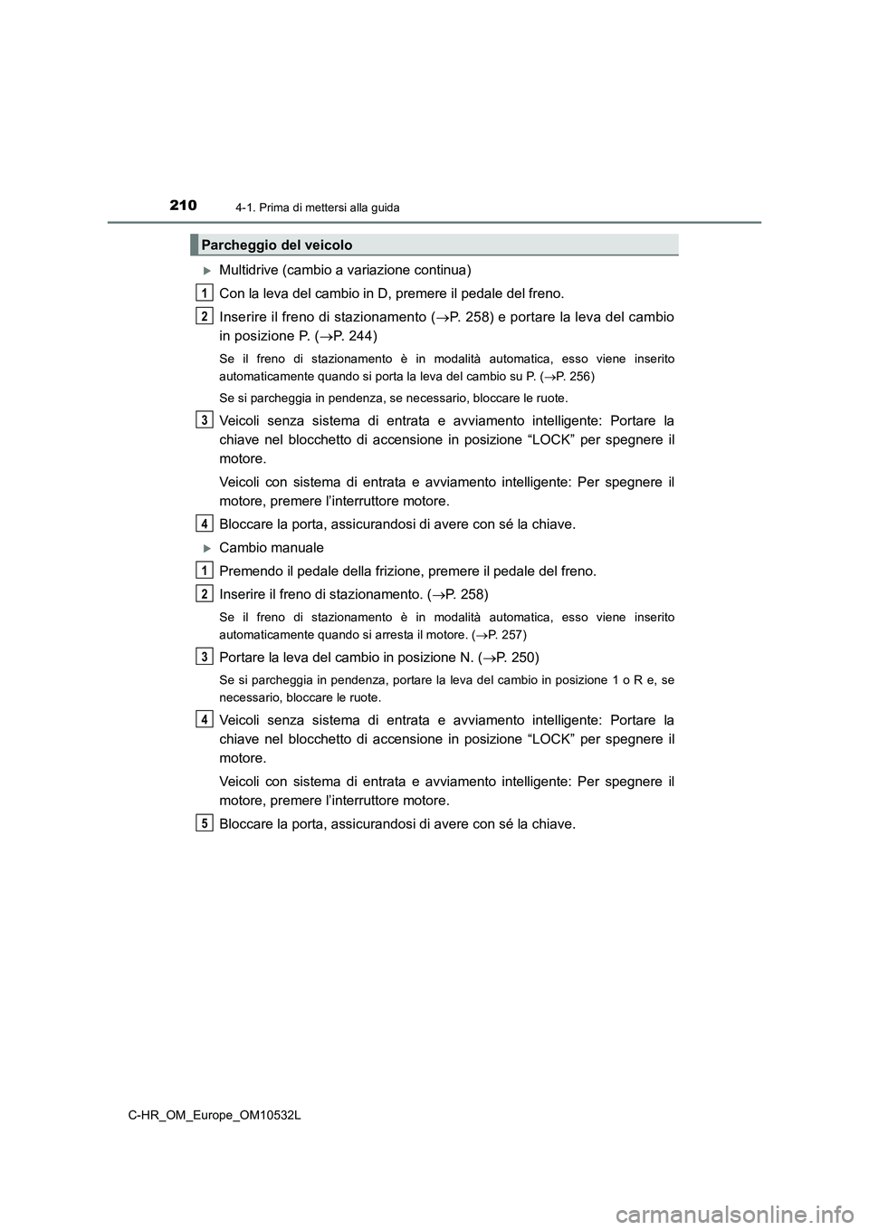TOYOTA C-HR 2016 Manuale duso (in Italian) 2104-1. Prima di mettersi alla guida
C-HR_OM_Europe_OM10532L
Multidrive (cambio a variazione continua)
Con la leva del cambio in D, premere il pedale del freno.
Inserire il freno di stazionamento ( TOYOTA C-HR 2016 Manuale duso (in Italian) 2104-1. Prima di mettersi alla guida
C-HR_OM_Europe_OM10532L
Multidrive (cambio a variazione continua)
Con la leva del cambio in D, premere il pedale del freno.
Inserire il freno di stazionamento (