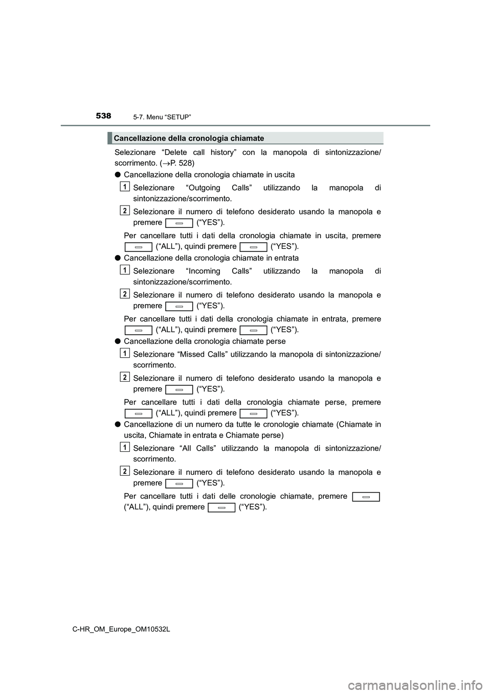 TOYOTA C-HR 2017 Manuale duso (in Italian) 5385-7. Menu “SETUP”
C-HR_OM_Europe_OM10532L
Selezionare “Delete call history” con la manopola di sintonizzazione/
scorrimento. (P. 528)
●Cancellazione della cronologia chiamate in uscita TOYOTA C-HR 2017 Manuale duso (in Italian) 5385-7. Menu “SETUP”
C-HR_OM_Europe_OM10532L
Selezionare “Delete call history” con la manopola di sintonizzazione/
scorrimento. (P. 528)
●Cancellazione della cronologia chiamate in uscita