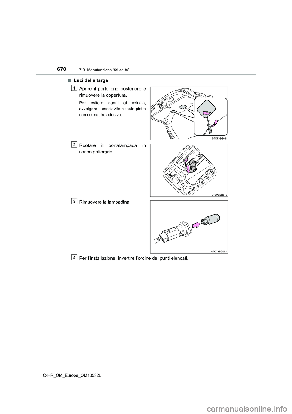 TOYOTA C-HR 2017  Manuale duso (in Italian) 6707-3. Manutenzione “fai da te”
C-HR_OM_Europe_OM10532L■
Luci della targa
Aprire il portellone posteriore e
rimuovere la copertura.
Per evitare danni al veicolo,
avvolgere il cacciavite a testa