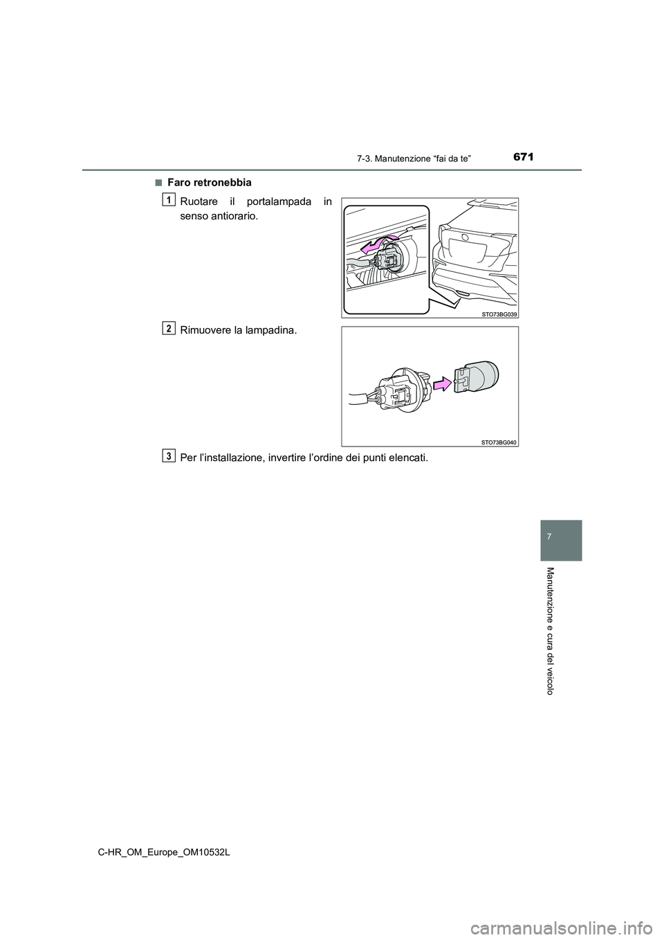 TOYOTA C-HR 2017  Manuale duso (in Italian) 6717-3. Manutenzione “fai da te”
7
Manutenzione e cura del veicolo
C-HR_OM_Europe_OM10532L■
Faro retronebbia
Ruotare il portalampada in
senso antiorario.
Rimuovere la lampadina.
Per l’installa