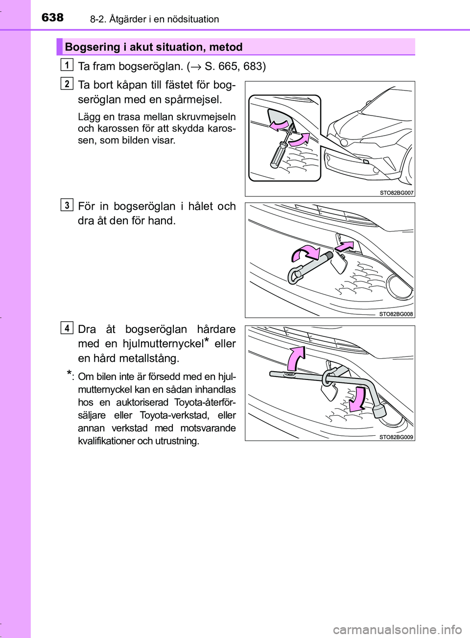 TOYOTA C-HR 2017 Bruksanvisningar (in Swedish) 6388-2. Åtgärder i en nödsituation
OM10528SE
Ta fram bogseröglan. (→ S. 665, 683)
Ta bort kåpan till fästet för bog-
seröglan med en spårmejsel.
Lägg en trasa mellan skruvmejseln
och karos TOYOTA C-HR 2017 Bruksanvisningar (in Swedish) 6388-2. Åtgärder i en nödsituation
OM10528SE
Ta fram bogseröglan. (→ S. 665, 683)
Ta bort kåpan till fästet för bog-
seröglan med en spårmejsel.
Lägg en trasa mellan skruvmejseln
och karos