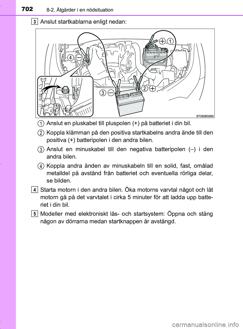 TOYOTA C-HR 2017  Bruksanvisningar (in Swedish) 7028-2. Åtgärder i en nödsituation
OM10528SE
Anslut startkablarna enligt nedan:Anslut en pluskabel till pluspolen (+) på batteriet i din bil.
Koppla klämman på den positiva  startkabelns andra 