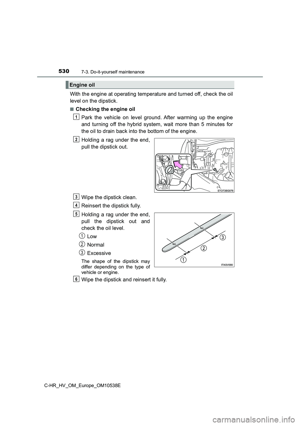 TOYOTA C_HR HYBRID 2017 Owners Manual 5307-3. Do-it-yourself maintenance
C-HR_HV_OM_Europe_OM10538E
With the engine at operating temperature and turned off, check the oil
level on the dipstick.
■Checking the engine oil
Park the vehicl TOYOTA C_HR HYBRID 2017 Owners Manual 5307-3. Do-it-yourself maintenance
C-HR_HV_OM_Europe_OM10538E
With the engine at operating temperature and turned off, check the oil
level on the dipstick.
■Checking the engine oil
Park the vehicl