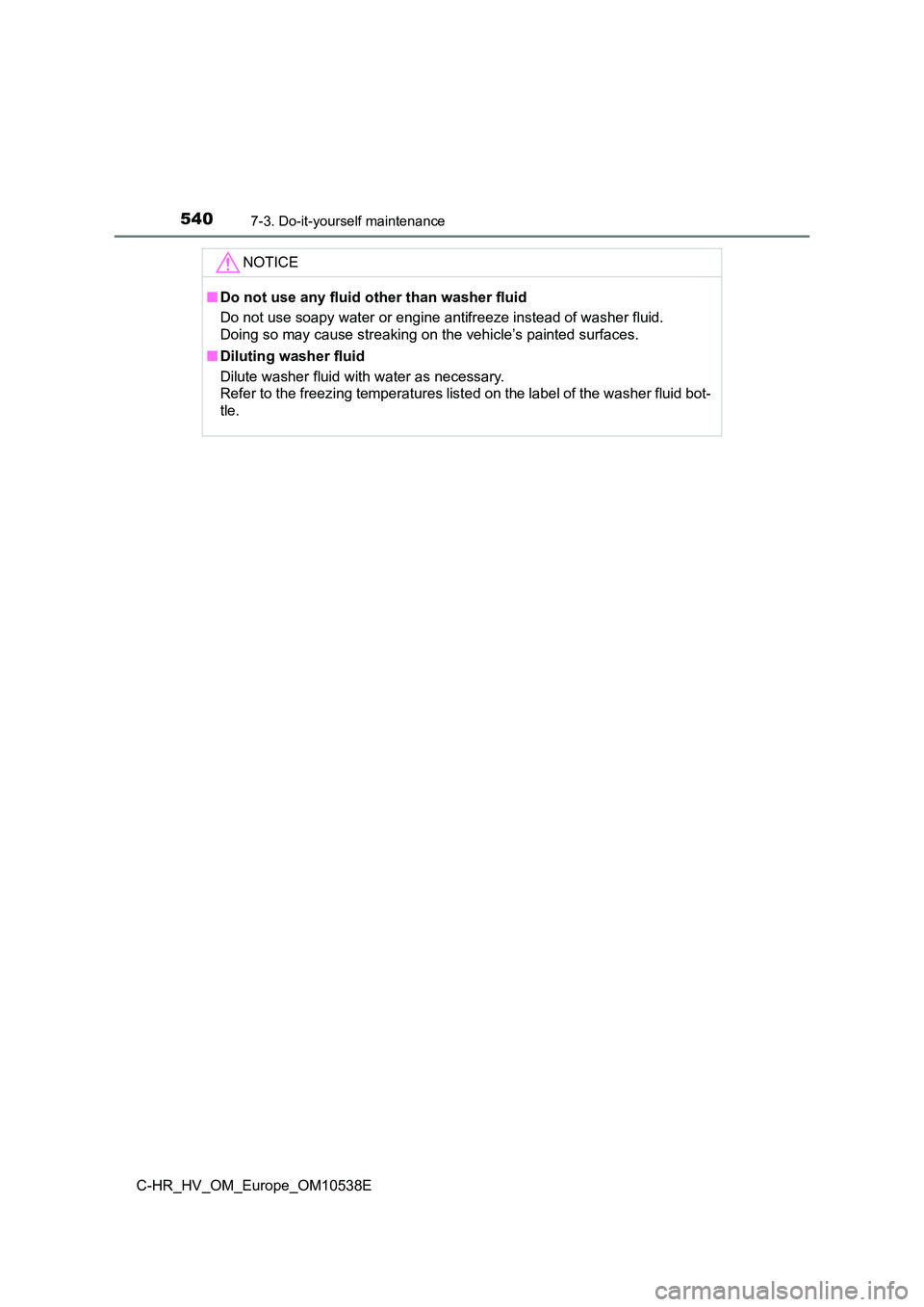 TOYOTA C_HR HYBRID 2017 Owners Manual 5407-3. Do-it-yourself maintenance
C-HR_HV_OM_Europe_OM10538E
NOTICE
■Do not use any fluid other than washer fluid
Do not use soapy water or engine antifreeze instead of washer fluid.
Doing so ma TOYOTA C_HR HYBRID 2017 Owners Manual 5407-3. Do-it-yourself maintenance
C-HR_HV_OM_Europe_OM10538E
NOTICE
■Do not use any fluid other than washer fluid
Do not use soapy water or engine antifreeze instead of washer fluid.
Doing so ma
