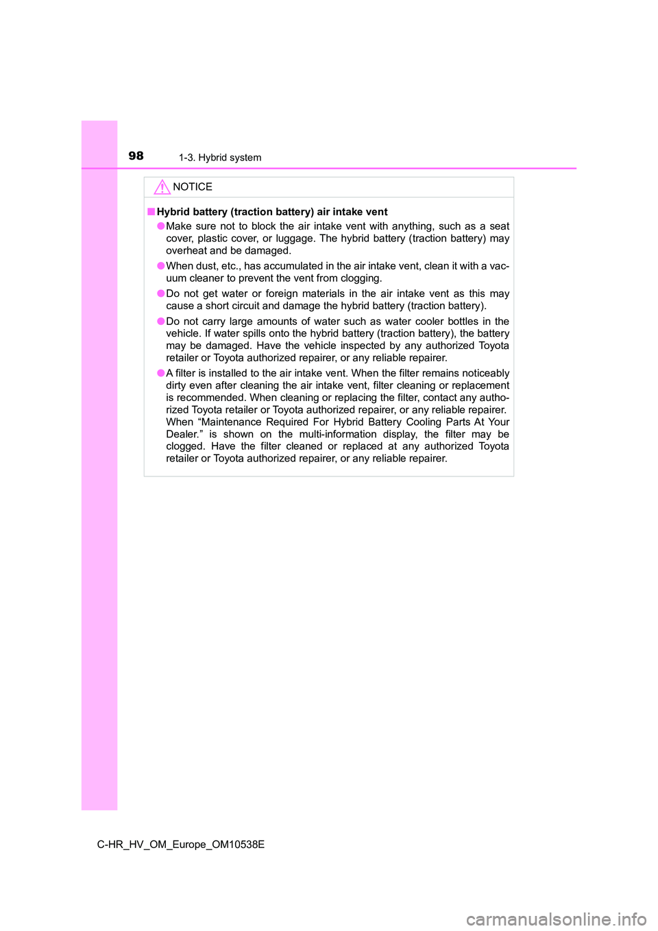 TOYOTA C_HR HYBRID 2017 Owners Manual 981-3. Hybrid system
C-HR_HV_OM_Europe_OM10538E
NOTICE
■Hybrid battery (traction battery) air intake vent
● Make sure not to block the air intake vent with anything, such as a seat
cover, plasti TOYOTA C_HR HYBRID 2017 Owners Manual 981-3. Hybrid system
C-HR_HV_OM_Europe_OM10538E
NOTICE
■Hybrid battery (traction battery) air intake vent
● Make sure not to block the air intake vent with anything, such as a seat
cover, plasti
