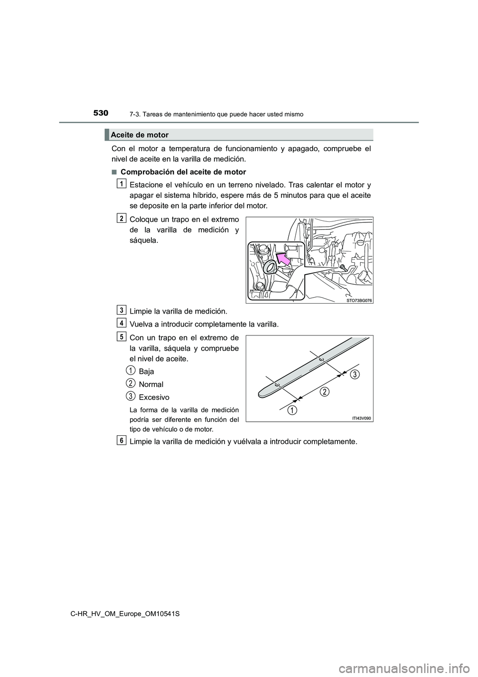 TOYOTA C_HR HYBRID 2017 Manual del propietario (in Spanish) 5307-3. Tareas de mantenimiento que puede hacer usted mismo
C-HR_HV_OM_Europe_OM10541S
Con el motor a temperatura de funcionamiento y apagado, compruebe el
nivel de aceite en la varilla de medición. TOYOTA C_HR HYBRID 2017 Manual del propietario (in Spanish) 5307-3. Tareas de mantenimiento que puede hacer usted mismo
C-HR_HV_OM_Europe_OM10541S
Con el motor a temperatura de funcionamiento y apagado, compruebe el
nivel de aceite en la varilla de medición.