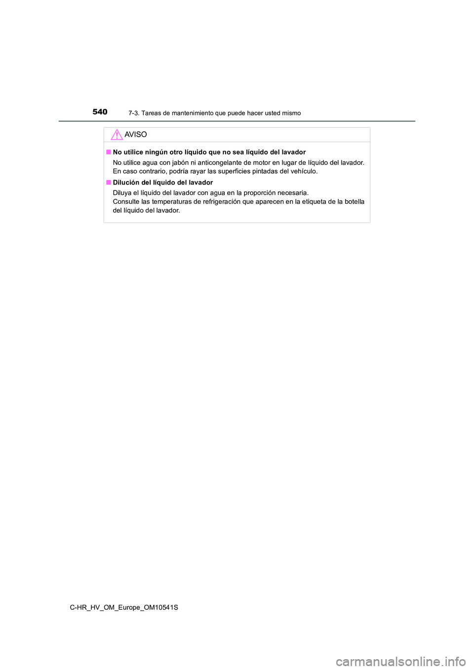 TOYOTA C_HR HYBRID 2017 Manual del propietario (in Spanish) 5407-3. Tareas de mantenimiento que puede hacer usted mismo
C-HR_HV_OM_Europe_OM10541S
AV I S O
■No utilice ningún otro líquido que no sea líquido del lavador
No utilice agua con jabón ni anti TOYOTA C_HR HYBRID 2017 Manual del propietario (in Spanish) 5407-3. Tareas de mantenimiento que puede hacer usted mismo
C-HR_HV_OM_Europe_OM10541S
AV I S O
■No utilice ningún otro líquido que no sea líquido del lavador
No utilice agua con jabón ni anti