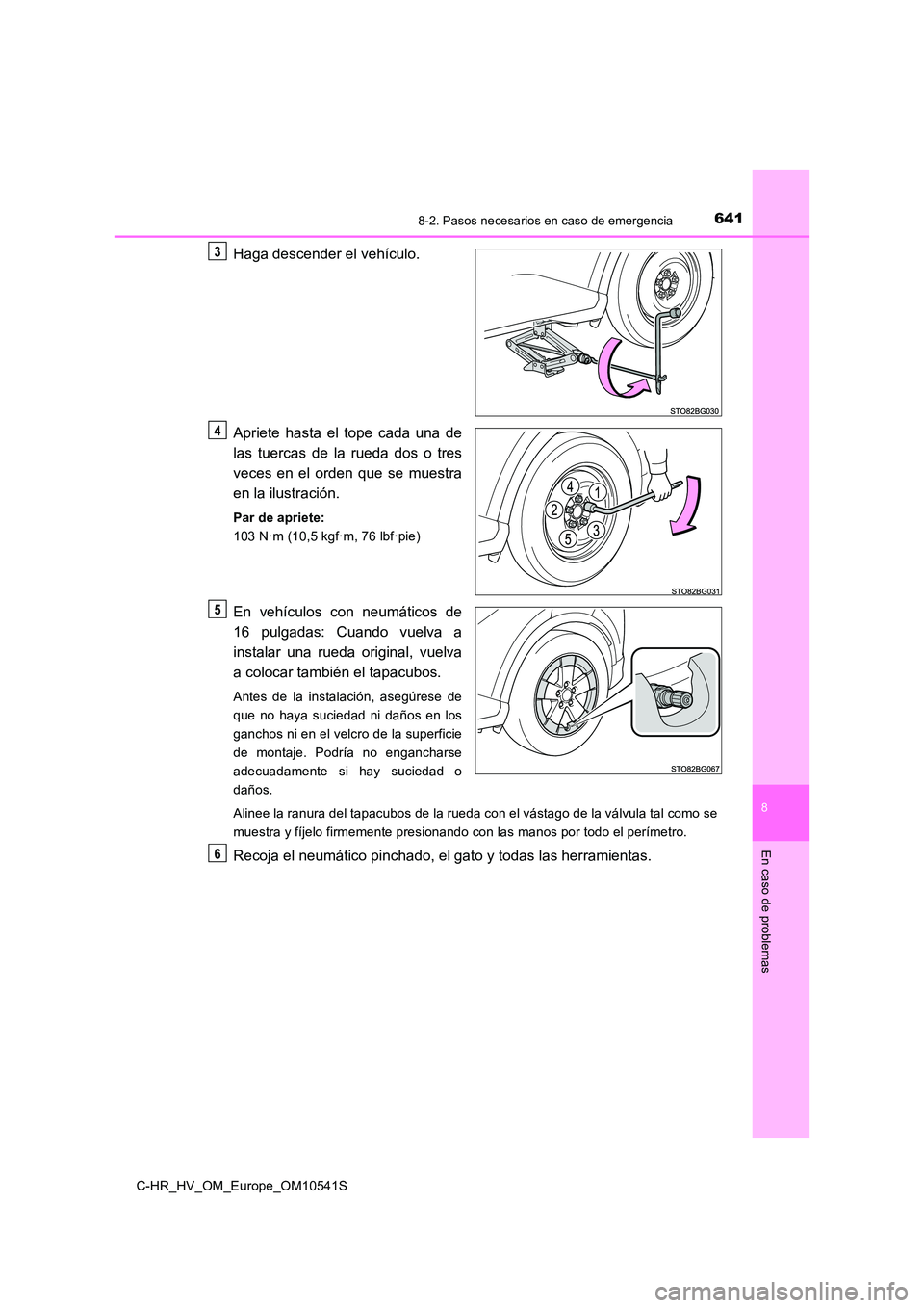 TOYOTA C_HR HYBRID 2017 Manual del propietario (in Spanish) 6418-2. Pasos necesarios en caso de emergencia
C-HR_HV_OM_Europe_OM10541S
8
En caso de problemas
Haga descender el vehículo.
Apriete hasta el tope cada una de
las tuercas de la rueda dos o tres
ve TOYOTA C_HR HYBRID 2017 Manual del propietario (in Spanish) 6418-2. Pasos necesarios en caso de emergencia
C-HR_HV_OM_Europe_OM10541S
8
En caso de problemas
Haga descender el vehículo.
Apriete hasta el tope cada una de
las tuercas de la rueda dos o tres
ve