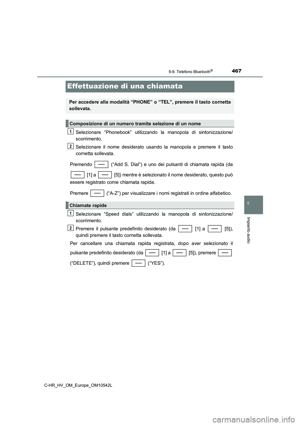 TOYOTA C_HR HYBRID 2016  Manuale duso (in Italian) 467
5
5-9. Telefono Bluetooth®
Impianto audio
C-HR_HV_OM_Europe_OM10542L
Effettuazione di una chiamata
Selezionare “Phonebook” utilizzando la manopola di sintonizzazione/ 
scorrimento. 
Seleziona