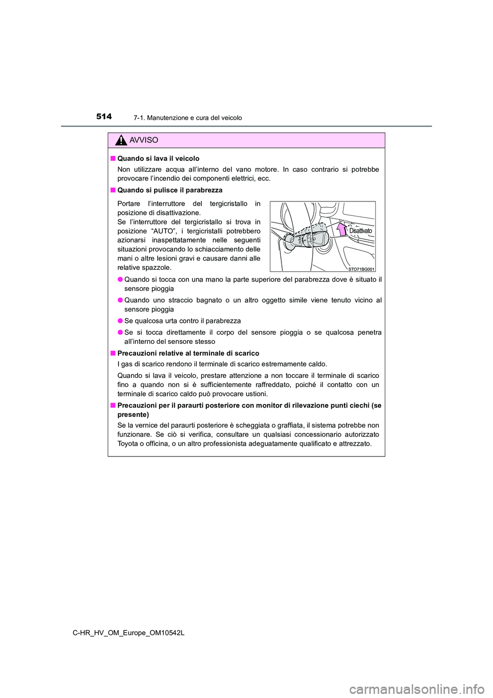 TOYOTA C_HR HYBRID 2016  Manuale duso (in Italian) 5147-1. Manutenzione e cura del veicolo
C-HR_HV_OM_Europe_OM10542L
AVVISO
■Quando si lava il veicolo 
Non utilizzare acqua all’interno del vano motore. In caso contrario si potrebbe 
provocare l