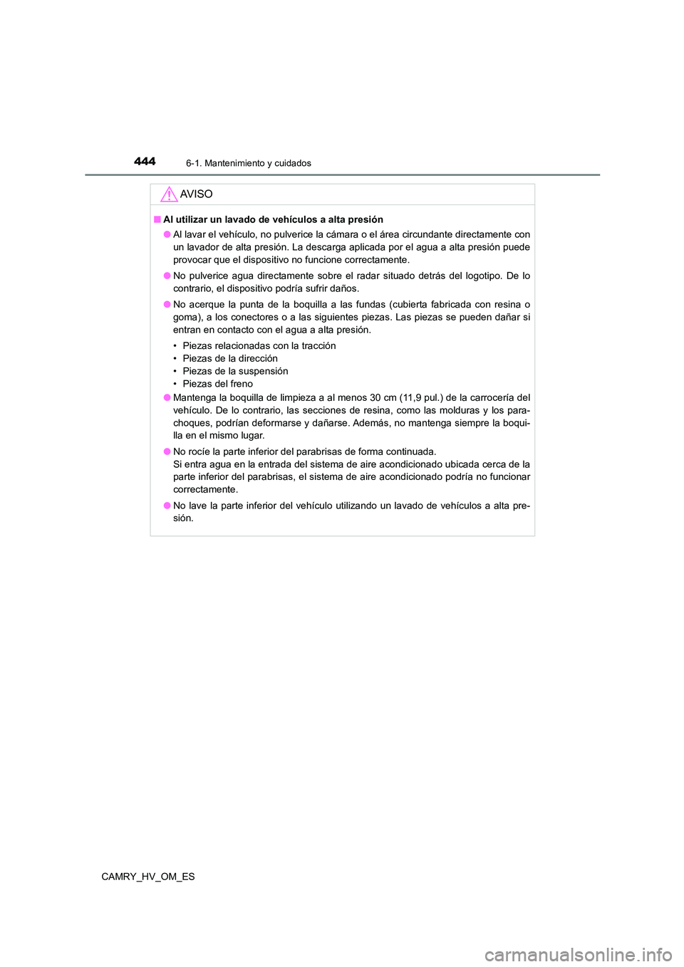 TOYOTA CAMRY 2023 Manual del propietario (in Spanish) 4446-1. Mantenimiento y cuidados
CAMRY_HV_OM_ES
AV I S O
■Al utilizar un lavado de vehículos a alta presión
● Al lavar el vehículo, no pulverice la cámara o el área circundante directamente TOYOTA CAMRY 2023 Manual del propietario (in Spanish) 4446-1. Mantenimiento y cuidados
CAMRY_HV_OM_ES
AV I S O
■Al utilizar un lavado de vehículos a alta presión
● Al lavar el vehículo, no pulverice la cámara o el área circundante directamente