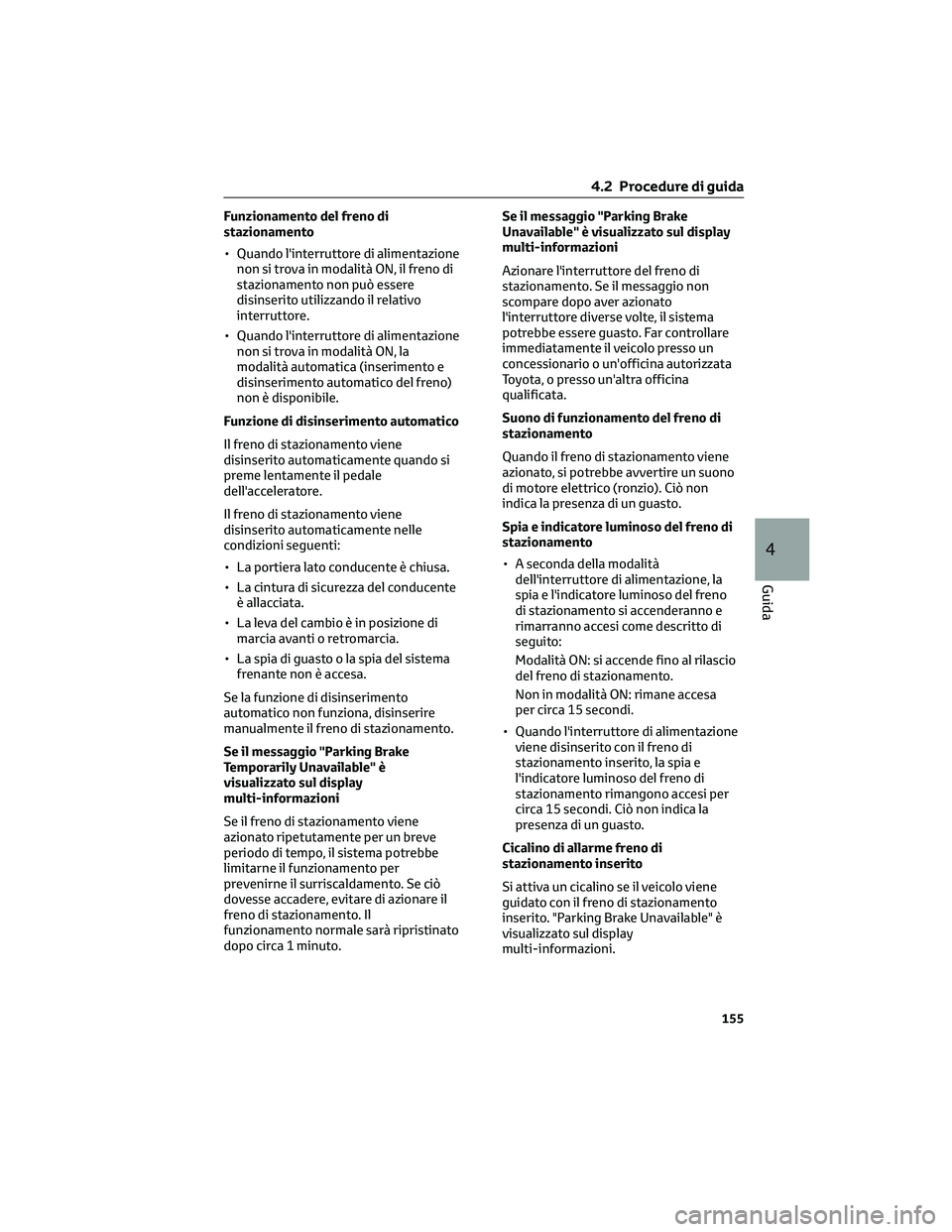 TOYOTA CAMRY 2023  Manuale duso (in Italian) Funzionamento del freno di
stazionamento
• Quando l'interruttore di alimentazione
non si trova in modalità ON, il freno di
stazionamento non può essere
disinserito utilizzando il relativo
inte