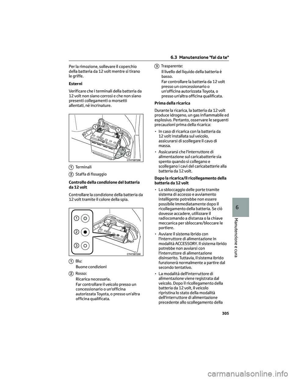 TOYOTA CAMRY 2023  Manuale duso (in Italian) Per la rimozione, sollevare il coperchio
della batteria da 12 volt mentre si tirano
le griffe.
Esterni
Verificare che i terminali della batteria da
12 volt non siano corrosi e che non siano
presenti c