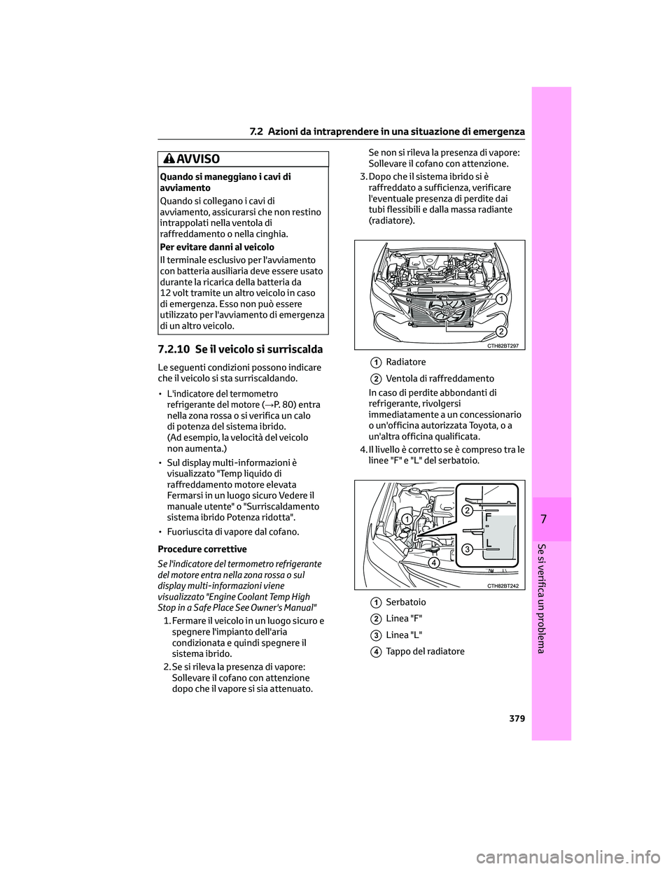 TOYOTA CAMRY 2023  Manuale duso (in Italian) AVVISO
Quando si maneggiano i cavi di
avviamento
Quando si collegano i cavi di
avviamento, assicurarsi che non restino
intrappolati nella ventola di
raffreddamento o nella cinghia.
Per evitare danni a