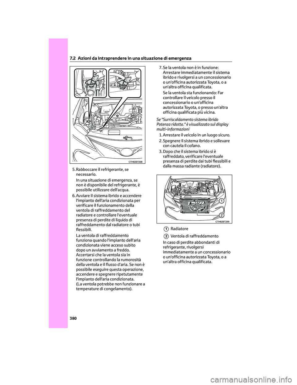 TOYOTA CAMRY 2023  Manuale duso (in Italian) 5. Rabboccare il refrigerante, se
necessario.
In una situazione di emergenza, se
non è disponibile del refrigerante, è
possibile utilizzare dell'acqua.
6. Avviare il sistema ibrido e accendere
l