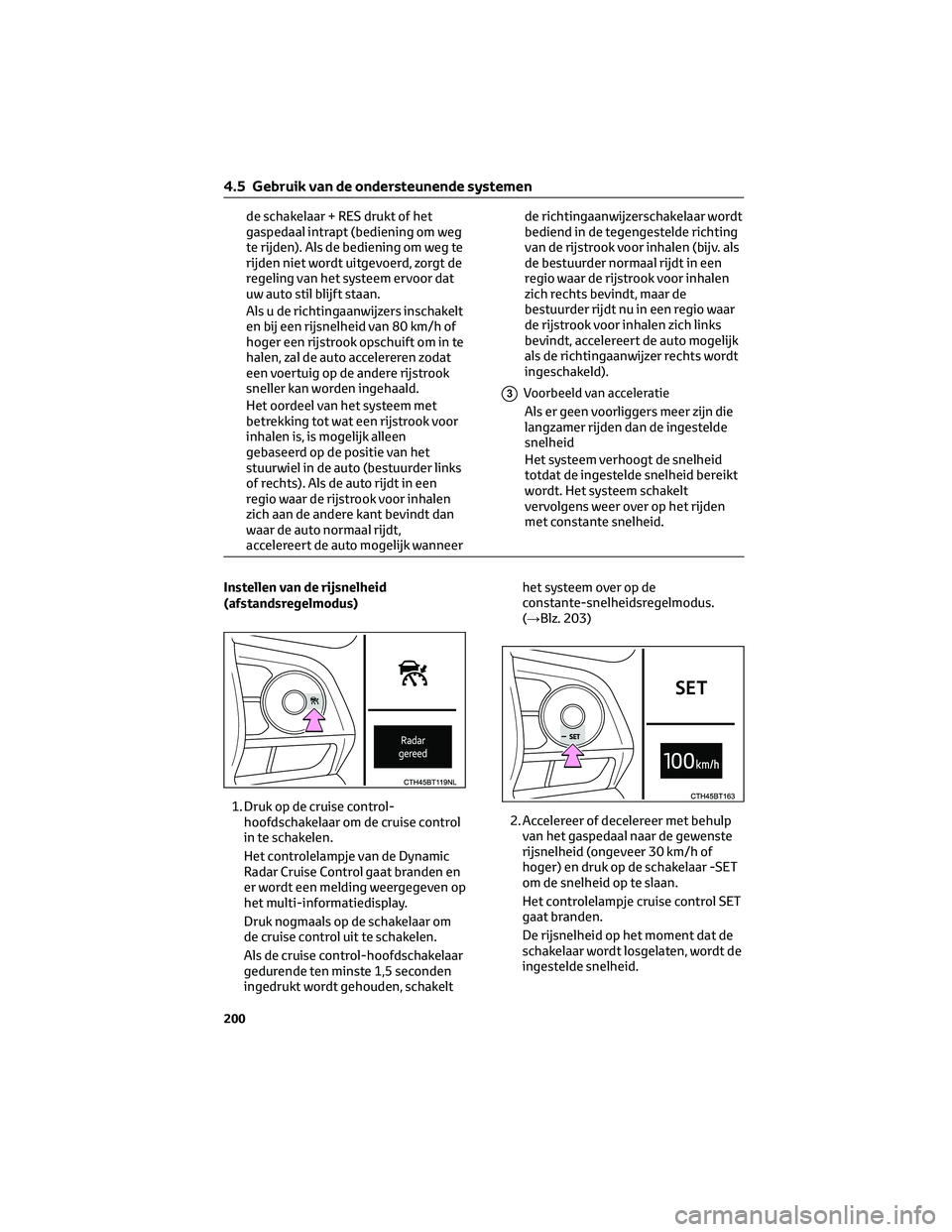 TOYOTA CAMRY 2023  Instructieboekje (in Dutch) de schakelaar + RES drukt of het
gaspedaal intrapt (bediening om weg
te rijden). Als de bediening om weg te
rijden niet wordt uitgevoerd, zorgt de
regeling van het systeem ervoor dat
uw auto stil blij